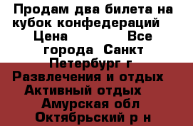 Продам два билета на кубок конфедераций  › Цена ­ 20 000 - Все города, Санкт-Петербург г. Развлечения и отдых » Активный отдых   . Амурская обл.,Октябрьский р-н